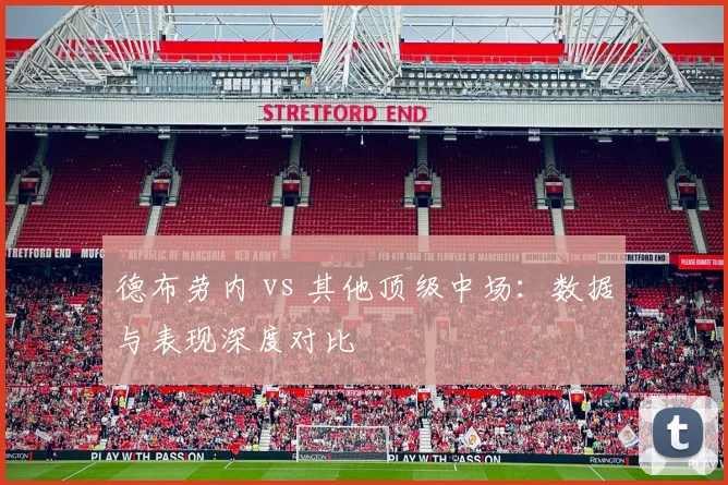 德布劳内 vs 其他顶级中场：数据与表现深度对比