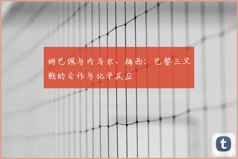 姆巴佩与内马尔、梅西：巴黎三叉戟的合作与化学反应
