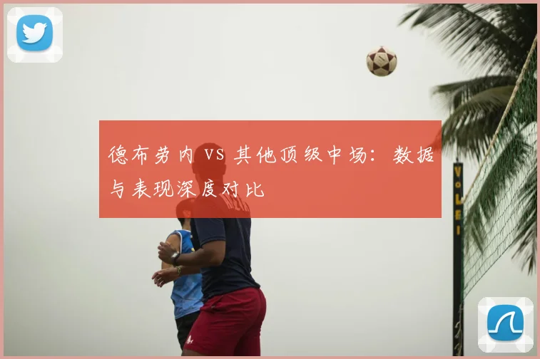 德布劳内 vs 其他顶级中场：数据与表现深度对比