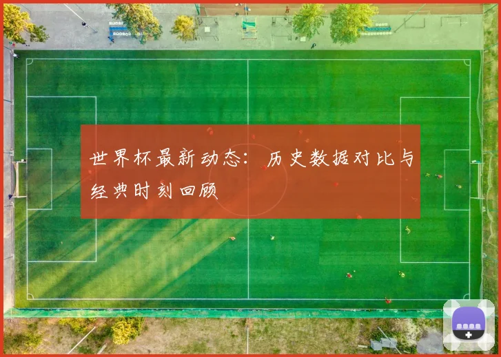 世界杯最新动态：历史数据对比与经典时刻回顾