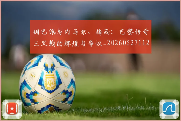 姆巴佩与内马尔、梅西：巴黎传奇三叉戟的辉煌与争议_20260527112120_20260609161801