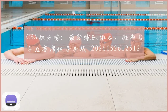 CBA积分榜：最新球队排名、胜率与季后赛席位争夺战_20260526125127_20260606165320