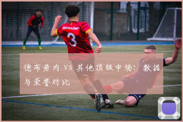 德布劳内 vs 其他顶级中场：数据与荣誉对比