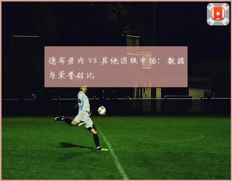 德布劳内 vs 其他顶级中场：数据与荣誉对比