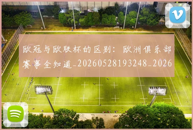 欧冠与欧联杯的区别:欧洲俱乐部赛事全知道_20260528193248_20260610165908