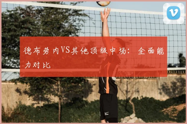德布劳内VS其他顶级中场：全面能力对比