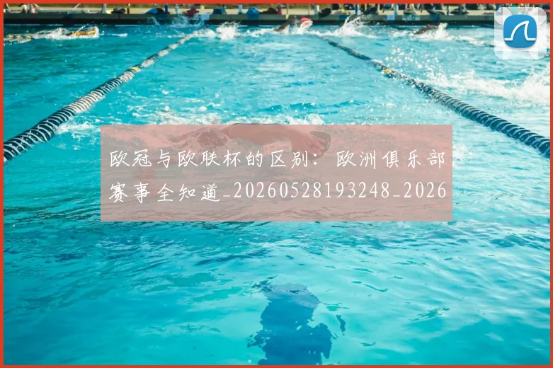 欧冠与欧联杯的区别:欧洲俱乐部赛事全知道_20260528193248_20260610165908