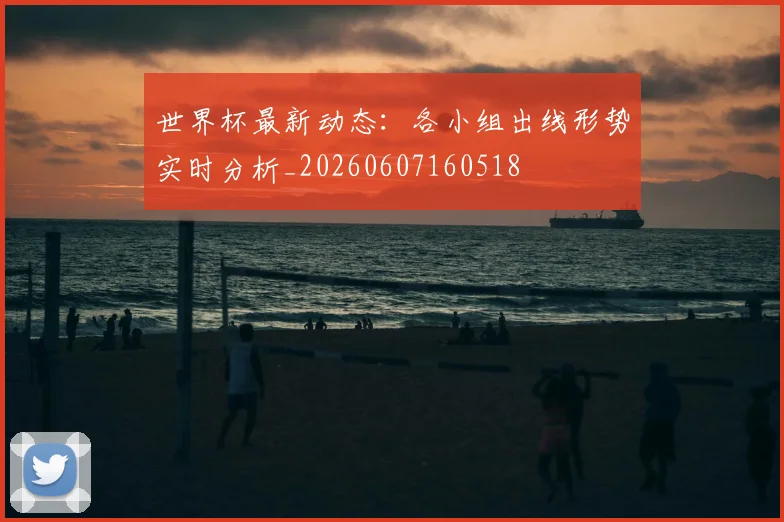 世界杯最新动态：各小组出线形势实时分析_20260607160518