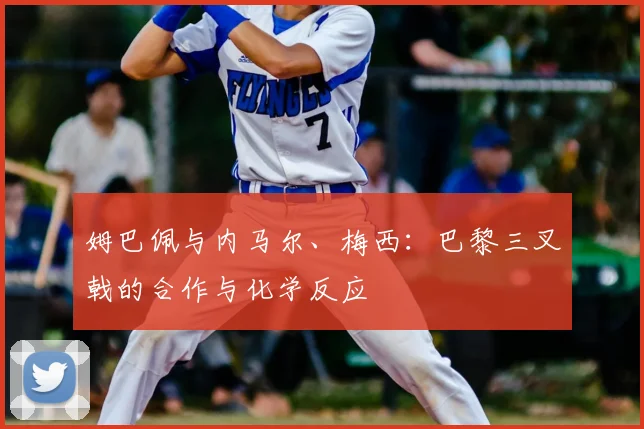 姆巴佩与内马尔、梅西：巴黎三叉戟的合作与化学反应