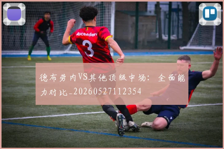 德布劳内VS其他顶级中场：全面能力对比_20260527112354