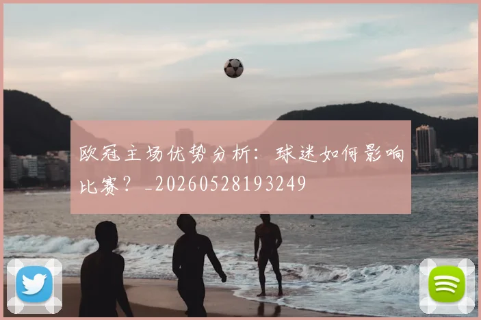 欧冠主场优势分析：球迷如何影响比赛？_20260528193249