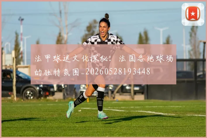 法甲球迷文化探秘：法国各地球场的独特氛围_20260528193448